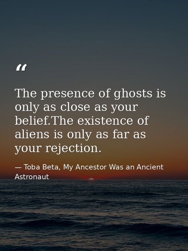 The presence of ghosts is only as close as your belief.The existence of aliens is only as far as your rejection. — Toba Beta, My Ancestor Was an Ancient Astronaut