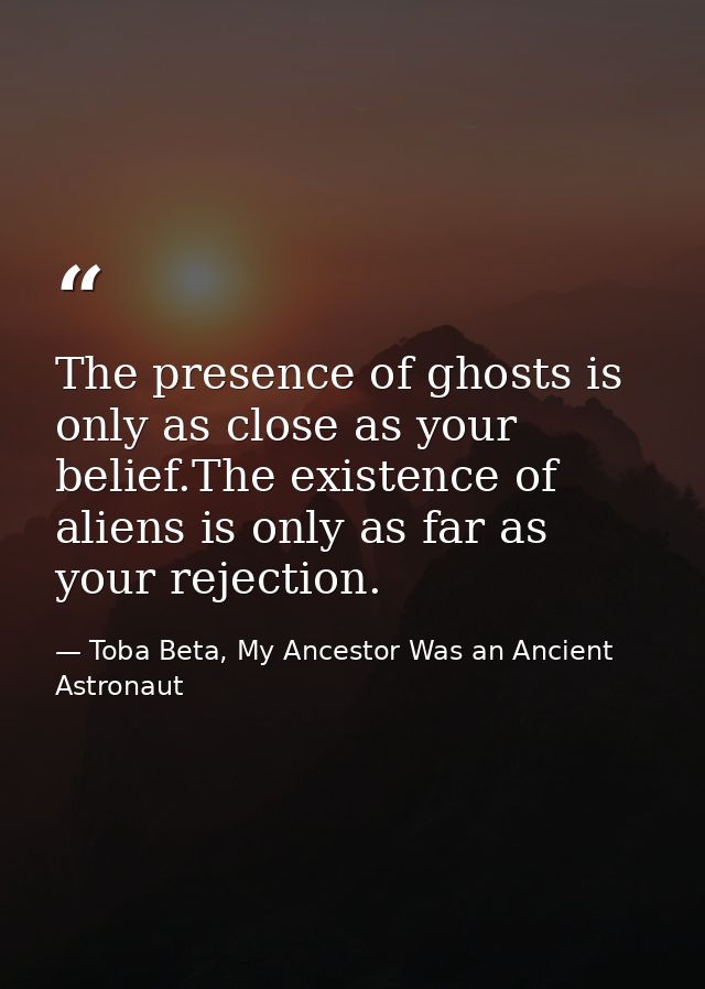 The presence of ghosts is only as close as your belief.The existence of aliens is only as far as your rejection. — Toba Beta, My Ancestor Was an Ancient Astronaut