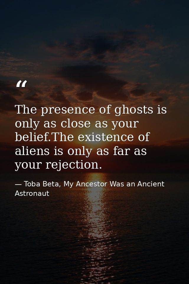 The presence of ghosts is only as close as your belief.The existence of aliens is only as far as your rejection. — Toba Beta, My Ancestor Was an Ancient Astronaut