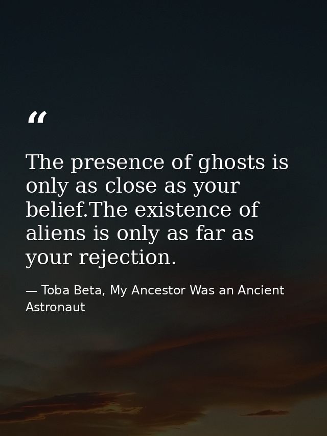 The presence of ghosts is only as close as your belief.The existence of aliens is only as far as your rejection. — Toba Beta, My Ancestor Was an Ancient Astronaut