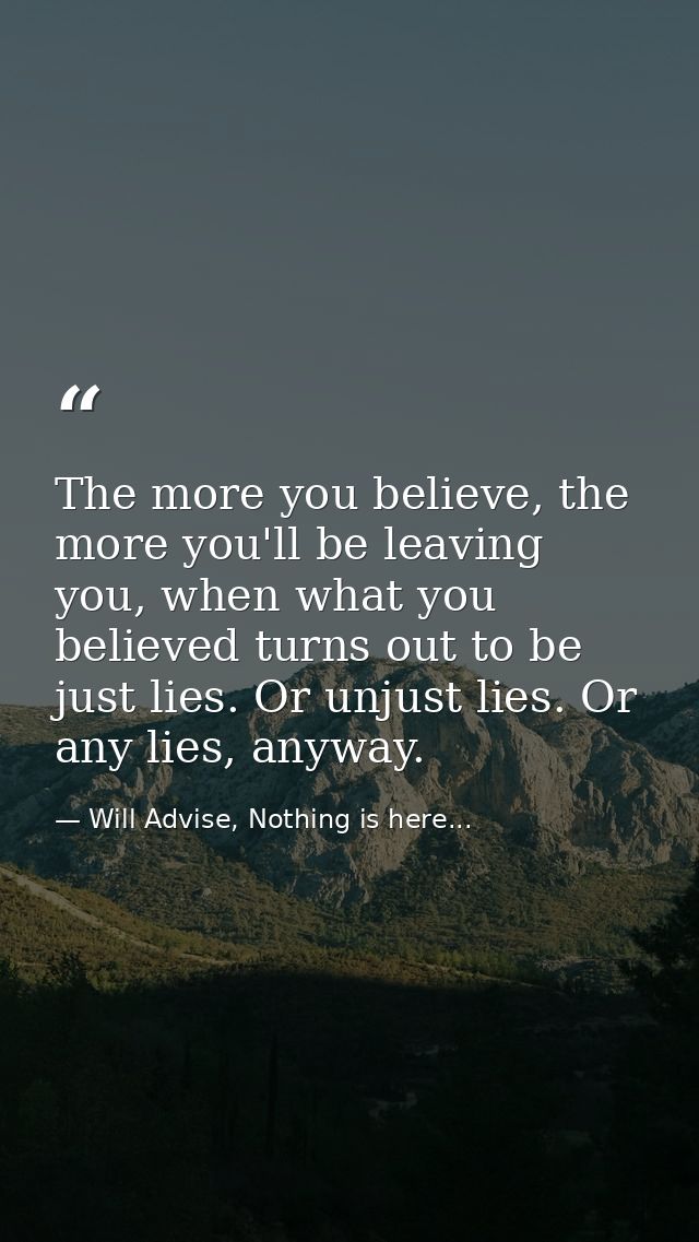 The more you believe, the more you'll be leaving you, when what you believed turns out to be just lies. Or unjust lies.  — Will Advise, Nothing is here...