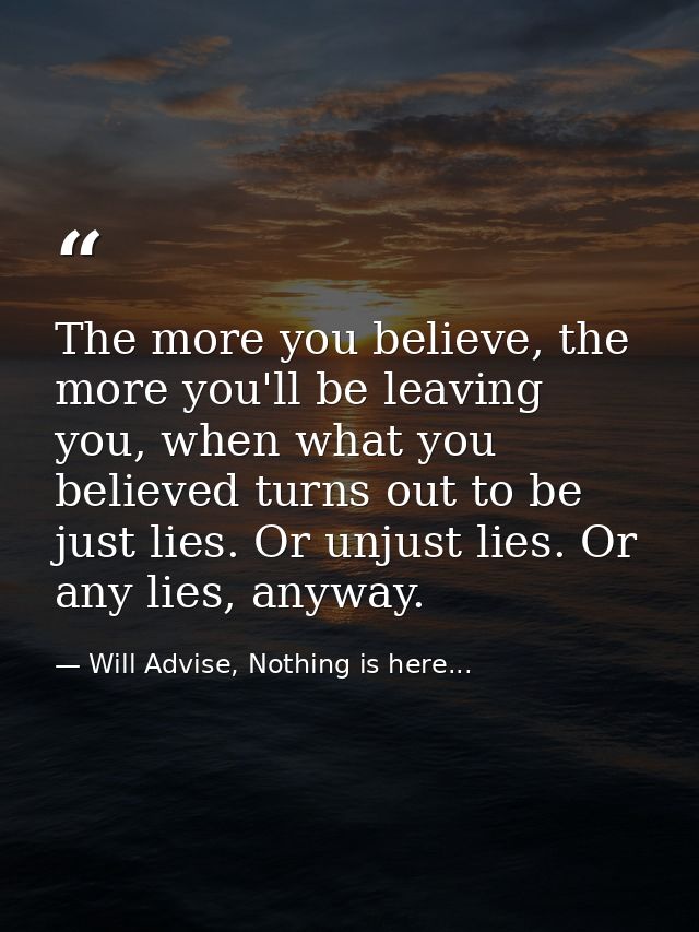 The more you believe, the more you'll be leaving you, when what you believed turns out to be just lies. Or unjust lies.  — Will Advise, Nothing is here...