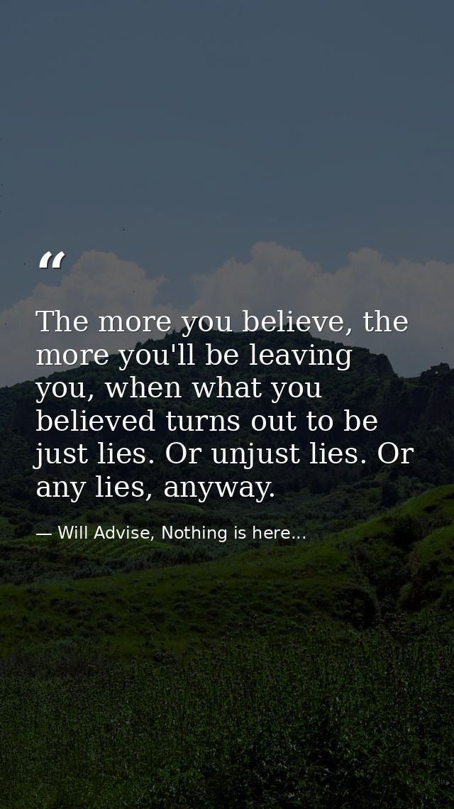 The more you believe, the more you'll be leaving you, when what you believed turns out to be just lies. Or unjust lies.  — Will Advise, Nothing is here...