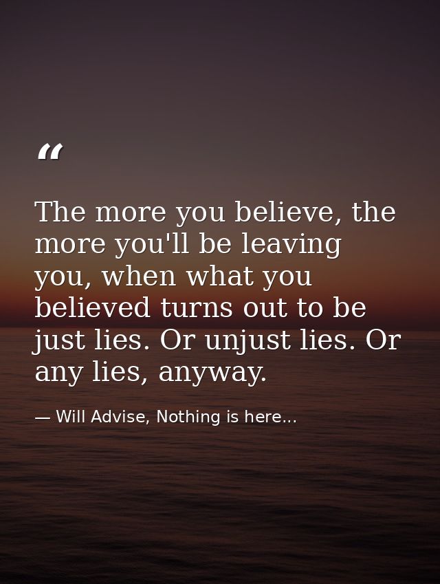The more you believe, the more you'll be leaving you, when what you believed turns out to be just lies. Or unjust lies.  — Will Advise, Nothing is here...