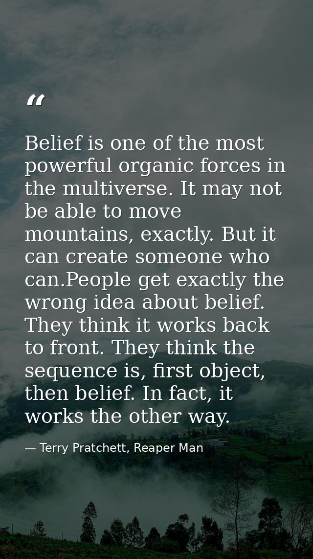 Belief is one of the most powerful organic forces in the multiverse. It may not be able to move mountains, exactly. But  — Terry Pratchett, Reaper Man