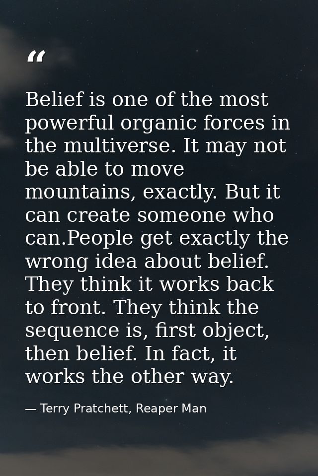 Belief is one of the most powerful organic forces in the multiverse. It may not be able to move mountains, exactly. But  — Terry Pratchett, Reaper Man