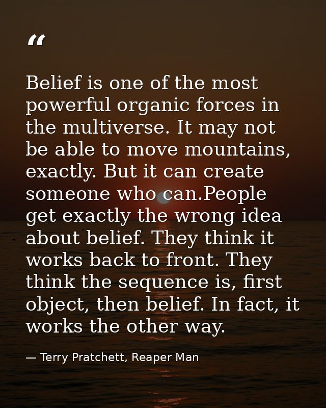Belief is one of the most powerful organic forces in the multiverse. It may not be able to move mountains, exactly. But  — Terry Pratchett, Reaper Man