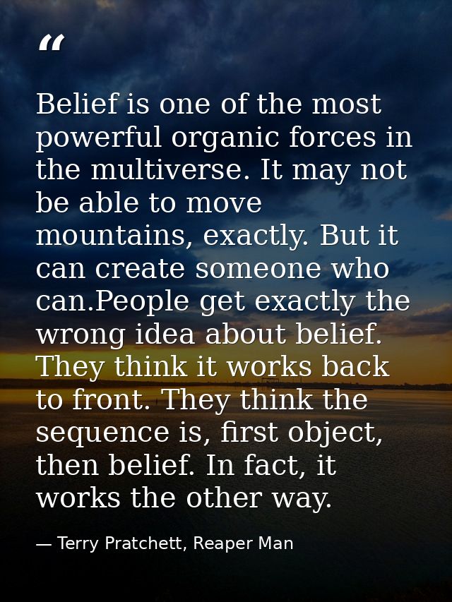 Belief is one of the most powerful organic forces in the multiverse. It may not be able to move mountains, exactly. But  — Terry Pratchett, Reaper Man