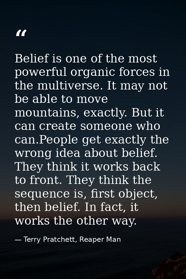Belief is one of the most powerful organic forces in the multiverse. It may not be able to move mountains, exactly. But  — Terry Pratchett, Reaper Man