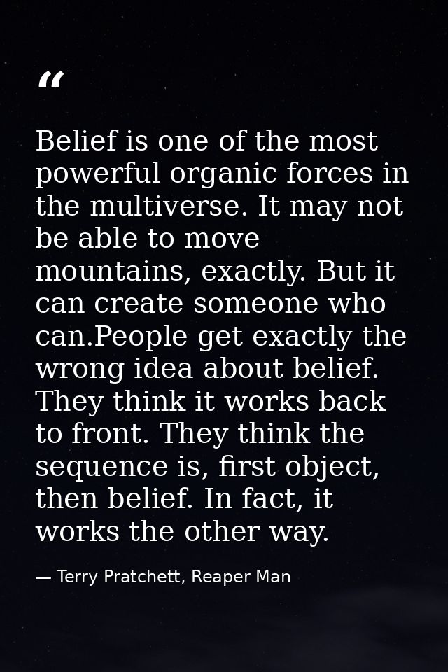 Belief is one of the most powerful organic forces in the multiverse. It may not be able to move mountains, exactly. But  — Terry Pratchett, Reaper Man