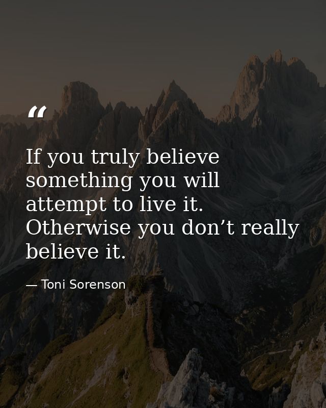 If you truly believe something you will attempt to live it. Otherwise you don’t really believe it. — Toni Sorenson