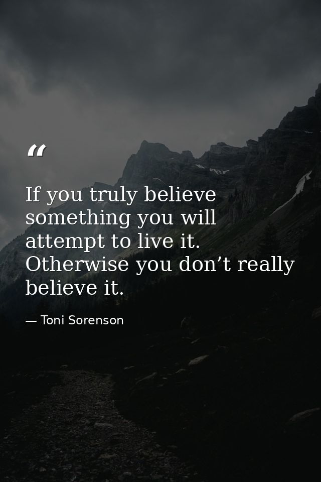 If you truly believe something you will attempt to live it. Otherwise you don’t really believe it. — Toni Sorenson