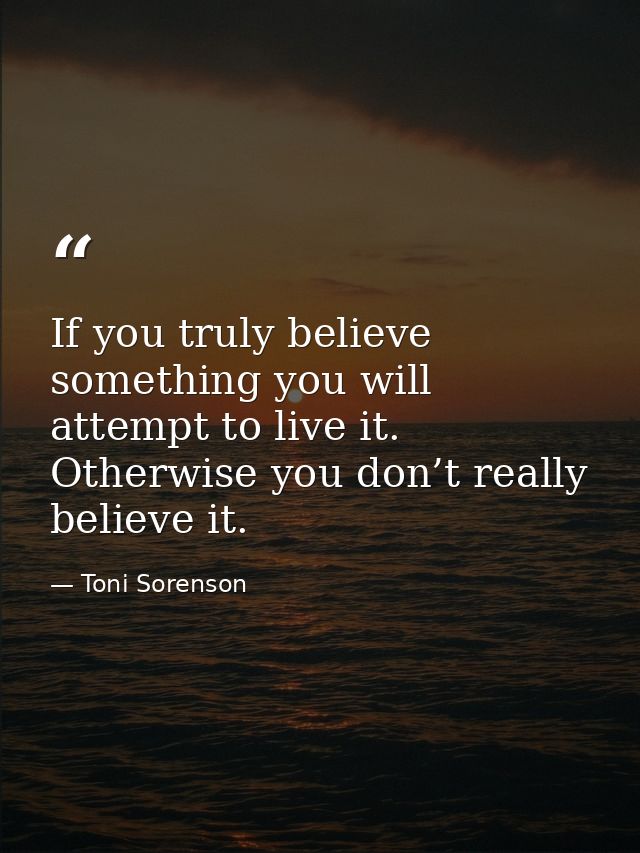 If you truly believe something you will attempt to live it. Otherwise you don’t really believe it. — Toni Sorenson