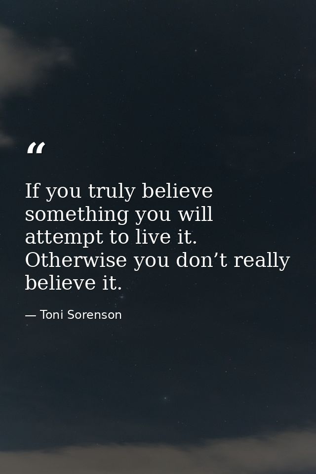 If you truly believe something you will attempt to live it. Otherwise you don’t really believe it. — Toni Sorenson