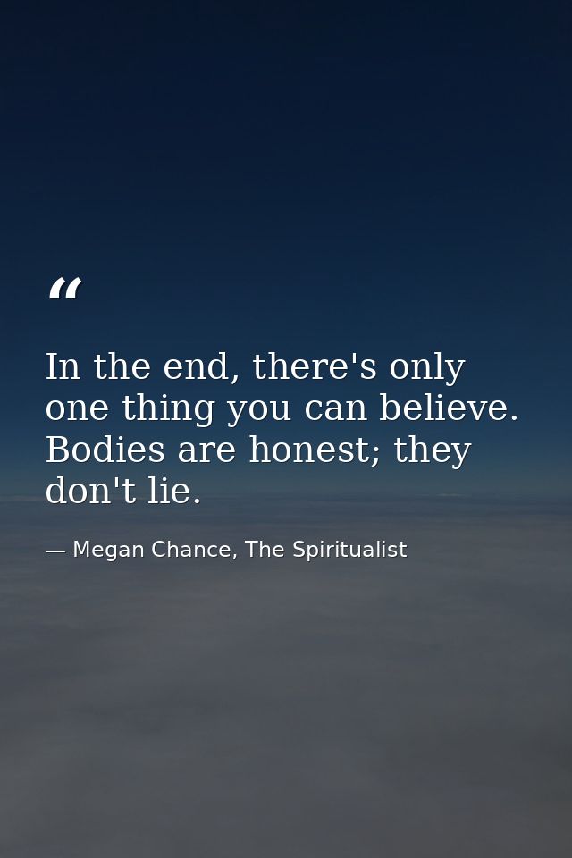 In the end, there's only one thing you can believe. Bodies are honest; they don't lie. — Megan Chance, The Spiritualist
