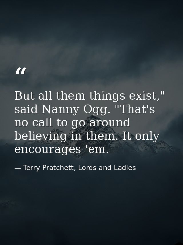 But all them things exist," said Nanny Ogg. "That's no call to go around believing in them. It only encourages 'em. — Terry Pratchett, Lords and Ladies
