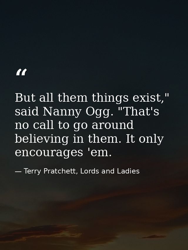 But all them things exist," said Nanny Ogg. "That's no call to go around believing in them. It only encourages 'em. — Terry Pratchett, Lords and Ladies