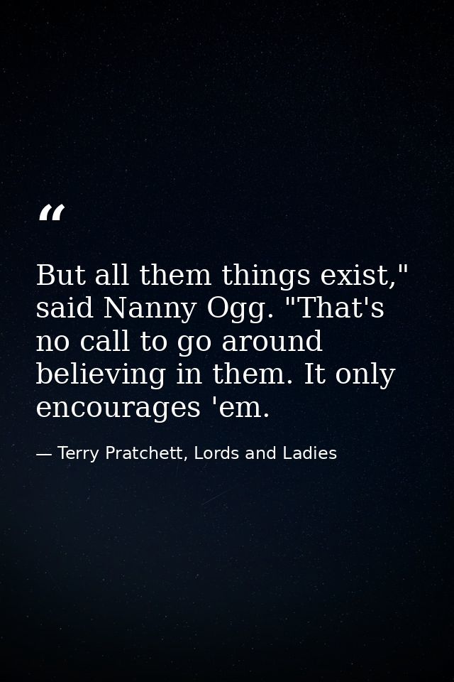 But all them things exist," said Nanny Ogg. "That's no call to go around believing in them. It only encourages 'em. — Terry Pratchett, Lords and Ladies