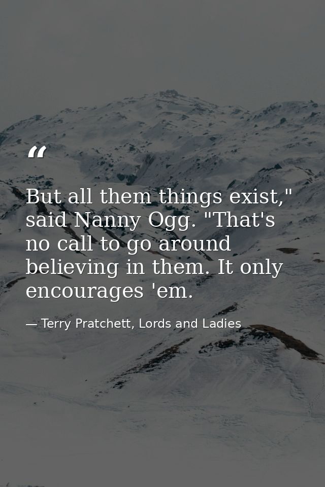 But all them things exist," said Nanny Ogg. "That's no call to go around believing in them. It only encourages 'em. — Terry Pratchett, Lords and Ladies
