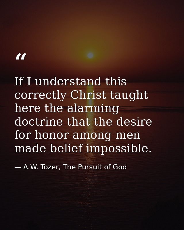 If I understand this correctly Christ taught here the alarming doctrine that the desire for honor among men made belief  — A.W. Tozer, The Pursuit of God