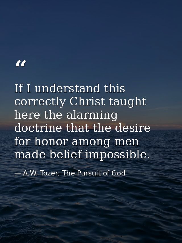If I understand this correctly Christ taught here the alarming doctrine that the desire for honor among men made belief  — A.W. Tozer, The Pursuit of God