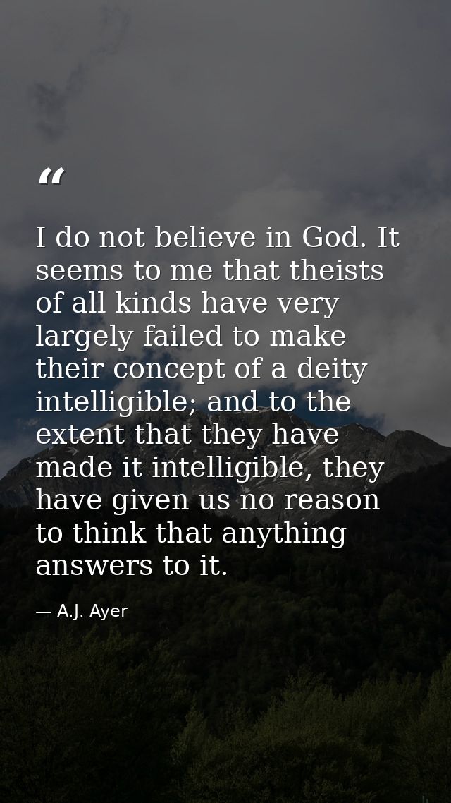 I do not believe in God. It seems to me that theists of all kinds have very largely failed to make their concept of a de — A.J. Ayer
