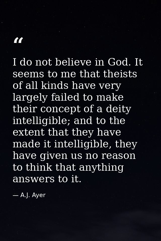 I do not believe in God. It seems to me that theists of all kinds have very largely failed to make their concept of a de — A.J. Ayer