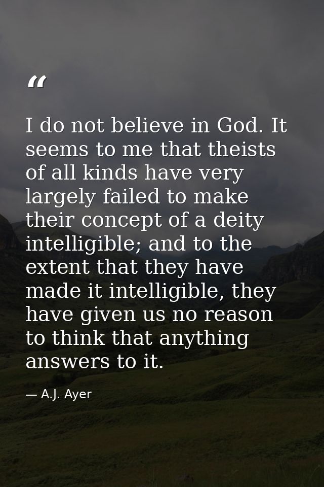 I do not believe in God. It seems to me that theists of all kinds have very largely failed to make their concept of a de — A.J. Ayer