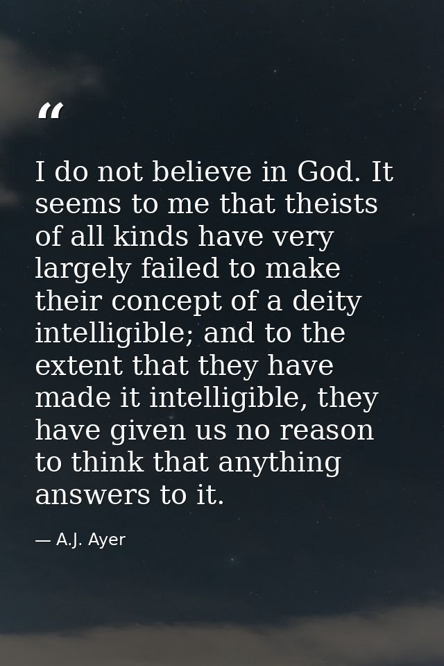 I do not believe in God. It seems to me that theists of all kinds have very largely failed to make their concept of a de — A.J. Ayer