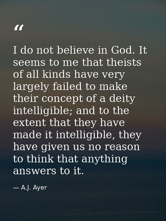 I do not believe in God. It seems to me that theists of all kinds have very largely failed to make their concept of a de — A.J. Ayer