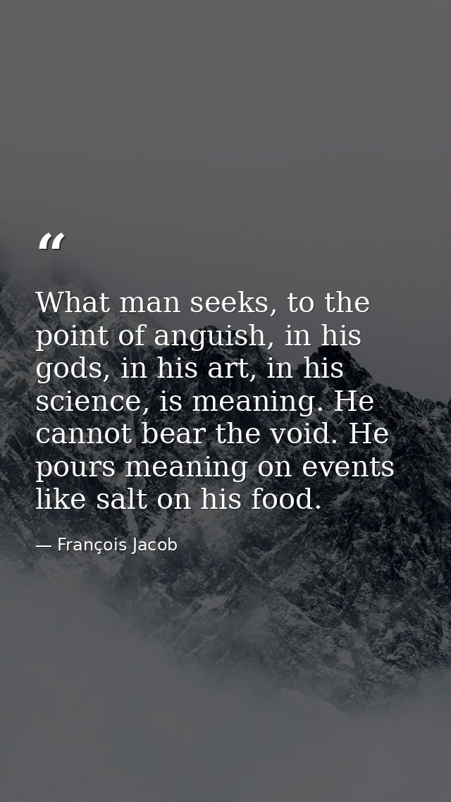 What man seeks, to the point of anguish, in his gods, in his art, in his science, is meaning. He cannot bear the void. H — François Jacob