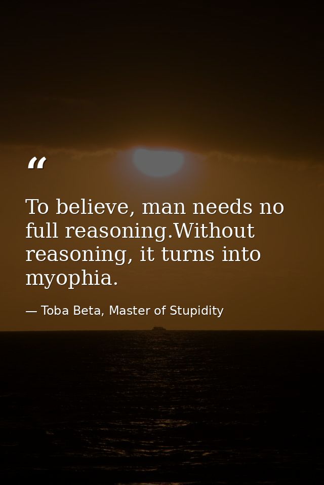 To believe, man needs no full reasoning.Without reasoning, it turns into myophia. — Toba Beta, Master of Stupidity