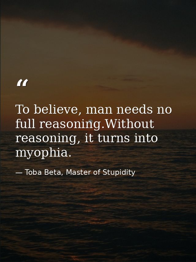 To believe, man needs no full reasoning.Without reasoning, it turns into myophia. — Toba Beta, Master of Stupidity