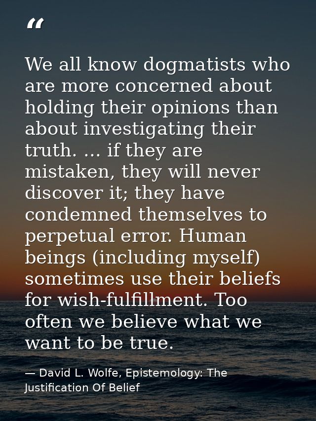 We all know dogmatists who are more concerned about holding their opinions than about investigating their truth. ... if  — David L. Wolfe, Epistemology: The Justification Of Belief