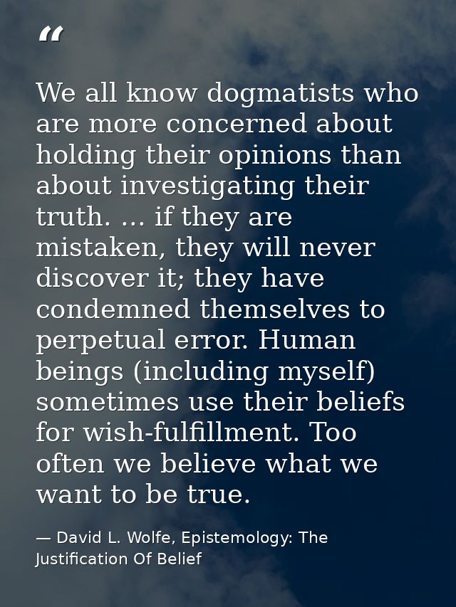 We all know dogmatists who are more concerned about holding their opinions than about investigating their truth. ... if  — David L. Wolfe, Epistemology: The Justification Of Belief