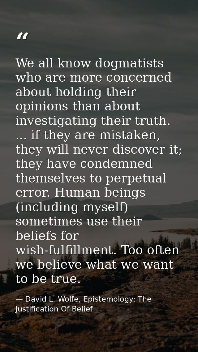 We all know dogmatists who are more concerned about holding their opinions than about investigating their truth. ... if  — David L. Wolfe, Epistemology: The Justification Of Belief