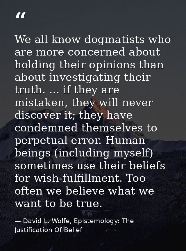We all know dogmatists who are more concerned about holding their opinions than about investigating their truth. ... if  — David L. Wolfe, Epistemology: The Justification Of Belief
