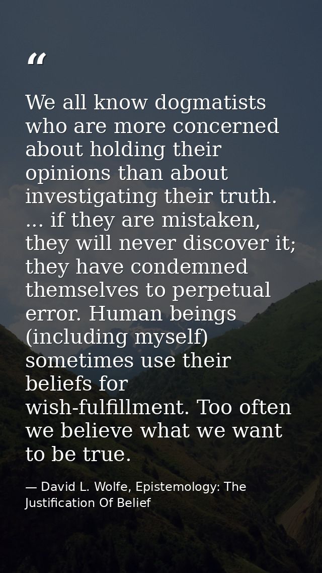 We all know dogmatists who are more concerned about holding their opinions than about investigating their truth. ... if  — David L. Wolfe, Epistemology: The Justification Of Belief