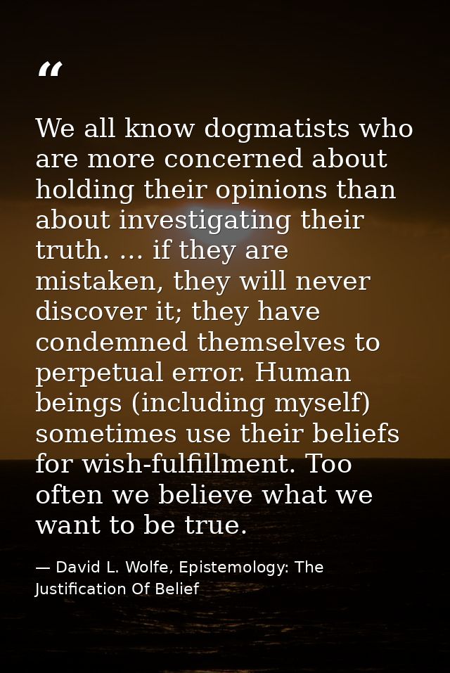 We all know dogmatists who are more concerned about holding their opinions than about investigating their truth. ... if  — David L. Wolfe, Epistemology: The Justification Of Belief