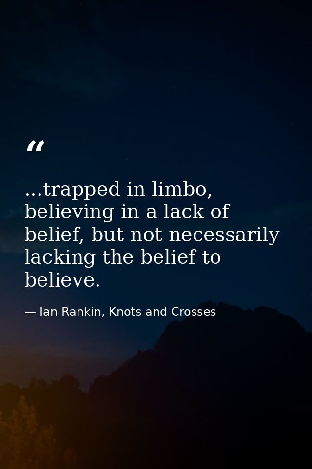 ...trapped in limbo, believing in a lack of belief, but not necessarily lacking the belief to believe. — Ian Rankin, Knots and Crosses