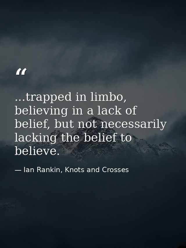 ...trapped in limbo, believing in a lack of belief, but not necessarily lacking the belief to believe. — Ian Rankin, Knots and Crosses