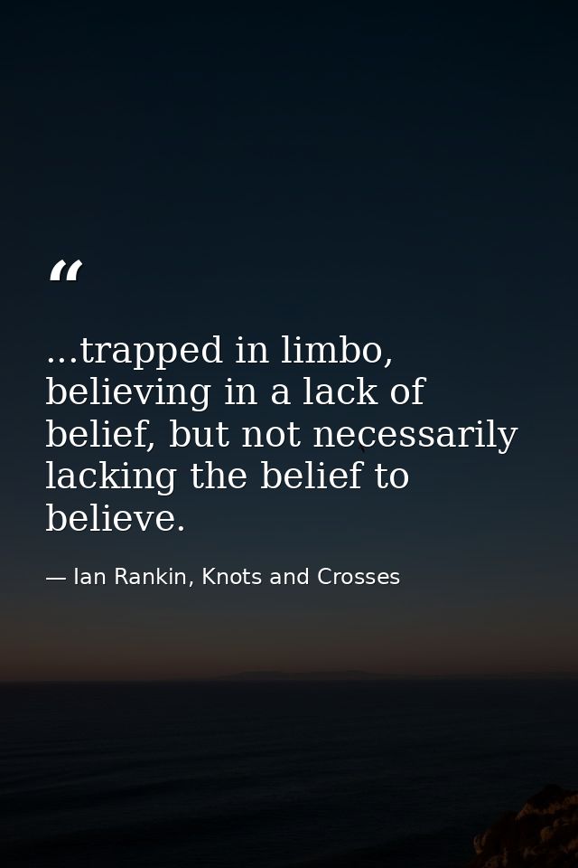 ...trapped in limbo, believing in a lack of belief, but not necessarily lacking the belief to believe. — Ian Rankin, Knots and Crosses