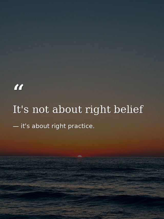 It's not about right belief — it's about right practice.
