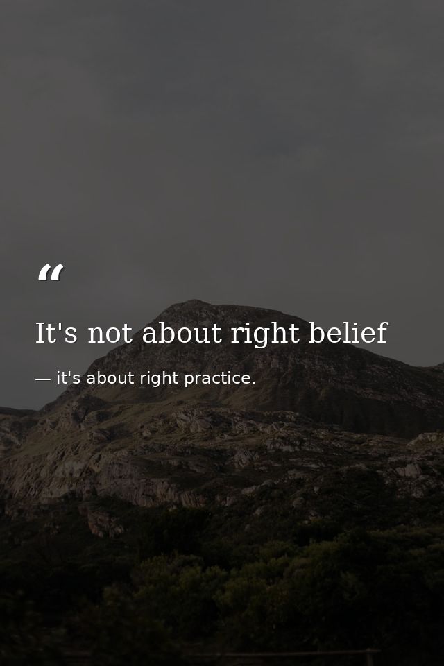 It's not about right belief — it's about right practice.