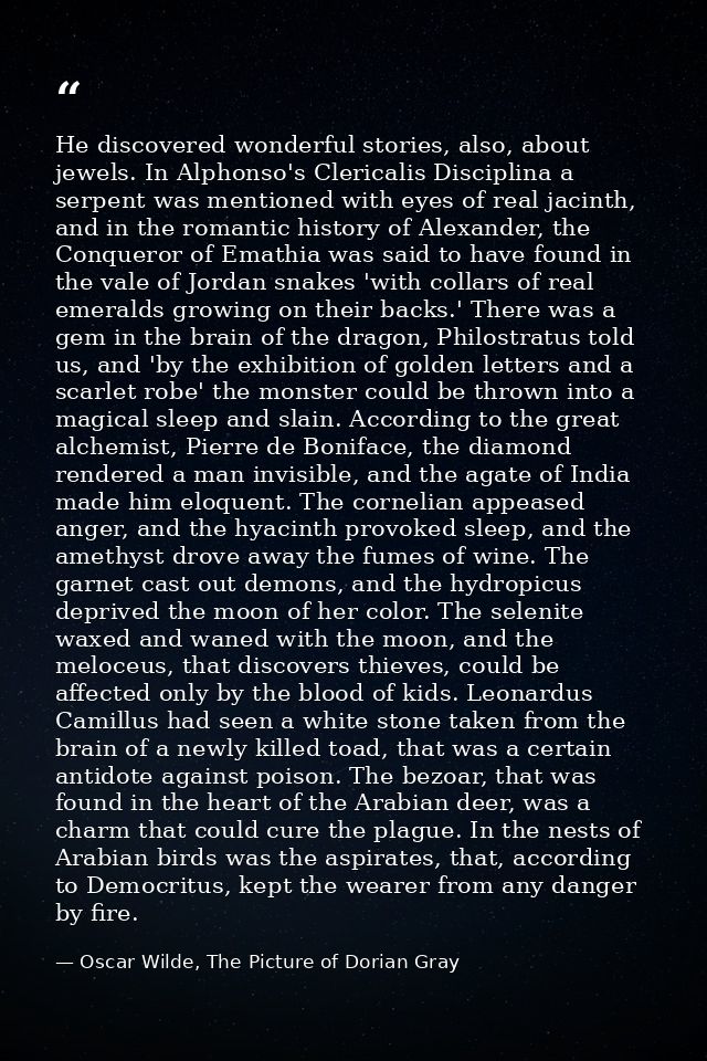 He discovered wonderful stories, also, about jewels. In Alphonso's Clericalis Disciplina a serpent was mentioned with ey — Oscar Wilde, The Picture of Dorian Gray