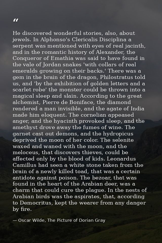 He discovered wonderful stories, also, about jewels. In Alphonso's Clericalis Disciplina a serpent was mentioned with ey — Oscar Wilde, The Picture of Dorian Gray