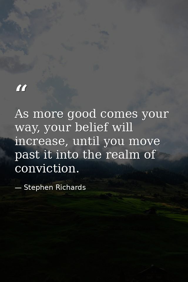 As more good comes your way, your belief will increase, until you move past it into the realm of conviction. — Stephen Richards