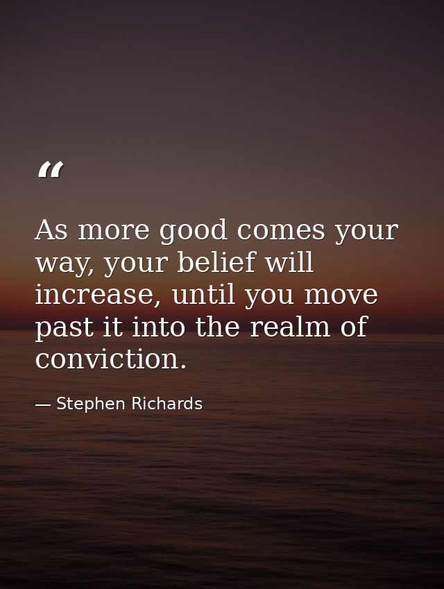 As more good comes your way, your belief will increase, until you move past it into the realm of conviction. — Stephen Richards