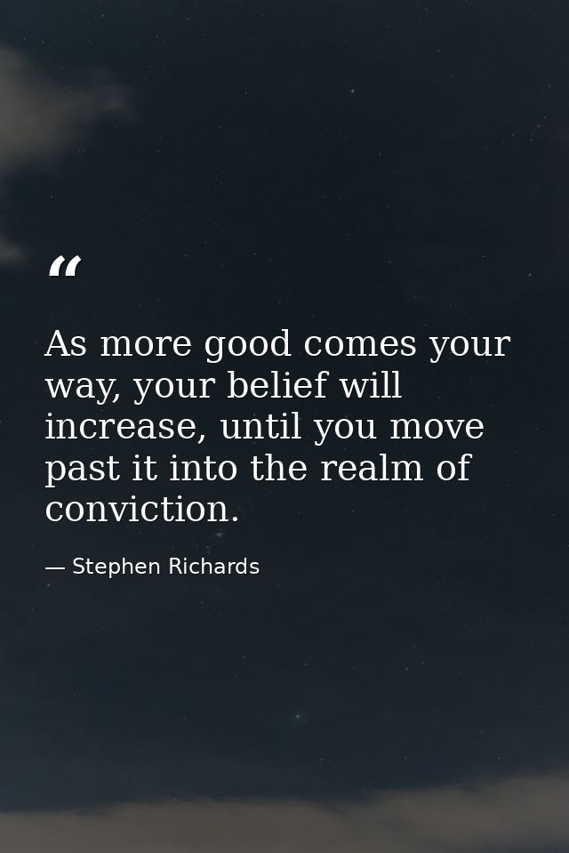 As more good comes your way, your belief will increase, until you move past it into the realm of conviction. — Stephen Richards