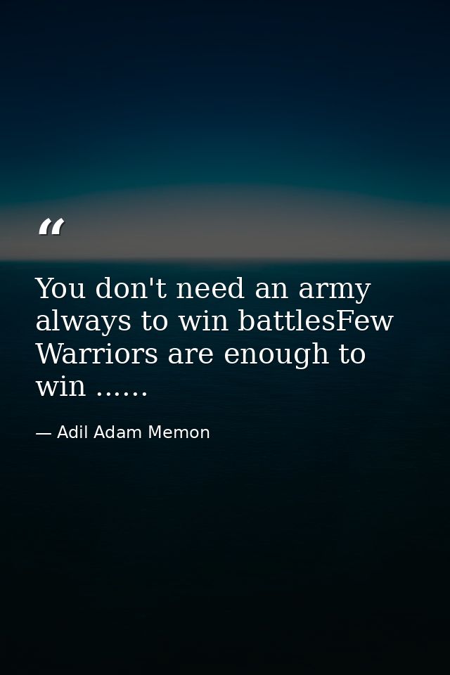 You don't need an army always to win battlesFew Warriors are enough to win ...... — Adil Adam Memon